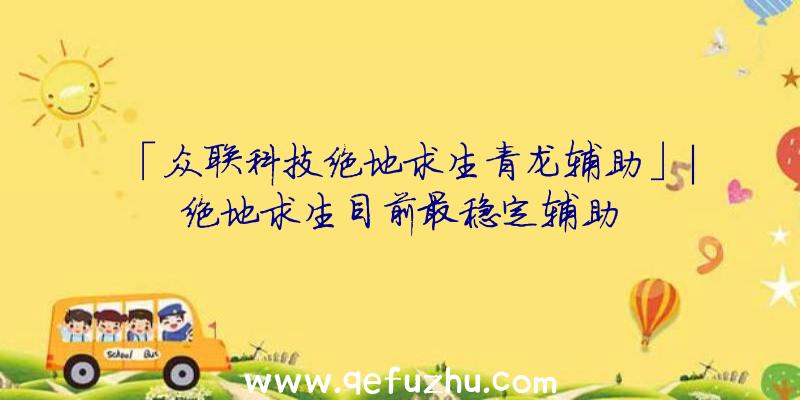 「众联科技绝地求生青龙辅助」|绝地求生目前最稳定辅助